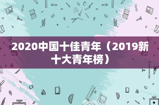 2020中国十佳青年（2019新十大青年榜）