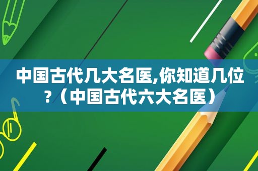 中国古代几大名医,你知道几位?（中国古代六大名医）