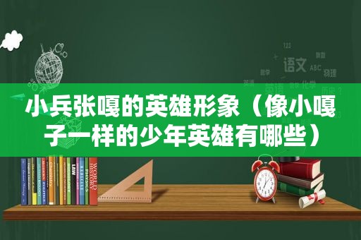 小兵张嘎的英雄形象（像小嘎子一样的少年英雄有哪些）