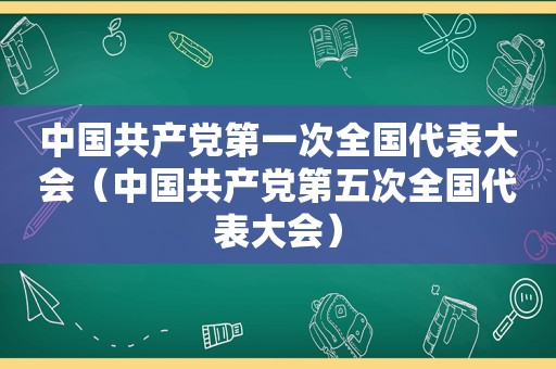 中国 *** 第一次全国代表大会（中国 *** 第五次全国代表大会）