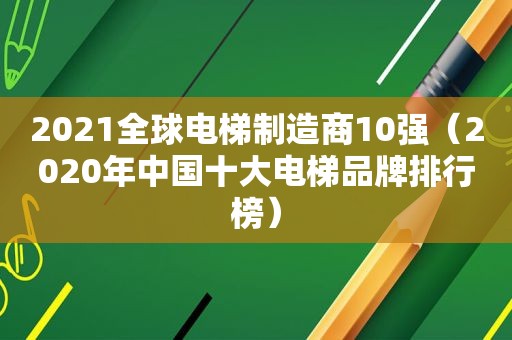 2021全球电梯制造商10强（2020年中国十大电梯品牌排行榜）