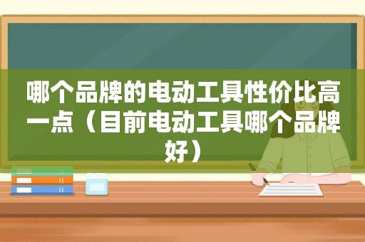 哪个品牌的电动工具性价比高一点（目前电动工具哪个品牌好）