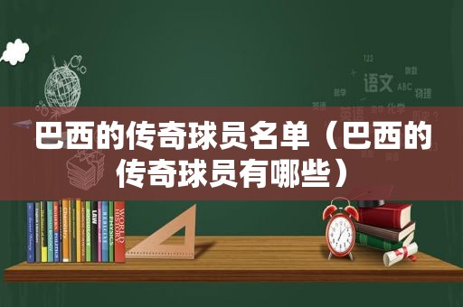 巴西的传奇球员名单（巴西的传奇球员有哪些）