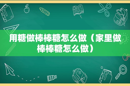 用糖做棒棒糖怎么做（家里做棒棒糖怎么做）