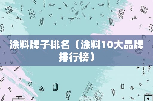 涂料牌子排名（涂料10大品牌排行榜）