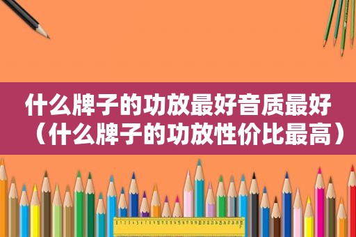 什么牌子的功放最好音质最好（什么牌子的功放性价比最高）