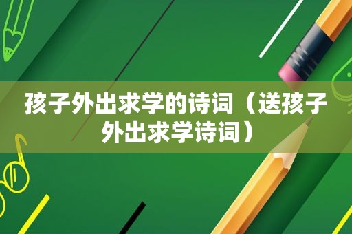 孩子外出求学的诗词（送孩子外出求学诗词）