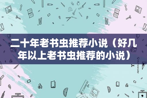 二十年老书虫推荐小说（好几年以上老书虫推荐的小说）