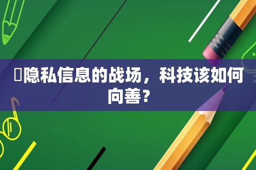 ​隐私信息的战场，科技该如何向善？