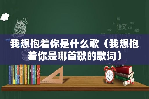 我想抱着你是什么歌（我想抱着你是哪首歌的歌词）