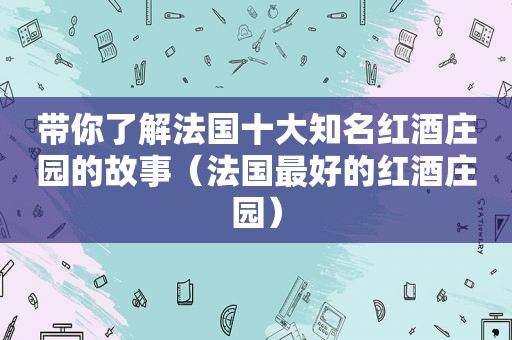 带你了解法国十大知名红酒庄园的故事（法国最好的红酒庄园）