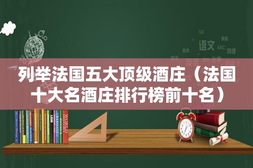 列举法国五大顶级酒庄（法国十大名酒庄排行榜前十名）