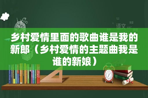 乡村爱情里面的歌曲谁是我的新郎（乡村爱情的主题曲我是谁的新娘）