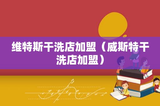 维特斯干洗店加盟（威斯特干洗店加盟）