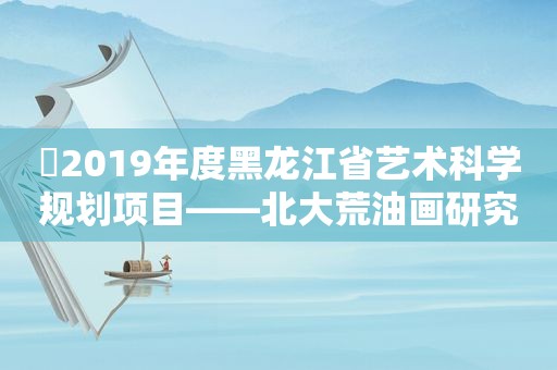 ​2019年度黑龙江省艺术科学规划项目——北大荒油画研究