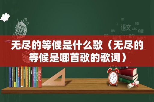 无尽的等候是什么歌（无尽的等候是哪首歌的歌词）