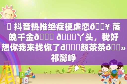 ⛱ 抖音热推绝症梗虐恋🔥 落魄千金💔 🍒丫头，我好想你我来找你了🍒颜茶茶🔻祁懿峥