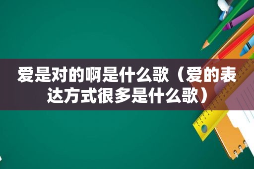 爱是对的啊是什么歌（爱的表达方式很多是什么歌）