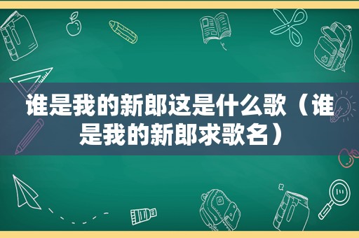 谁是我的新郎这是什么歌（谁是我的新郎求歌名）