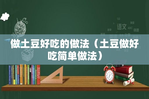 做土豆好吃的做法（土豆做好吃简单做法）