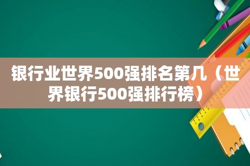 银行业世界500强排名第几（世界银行500强排行榜）