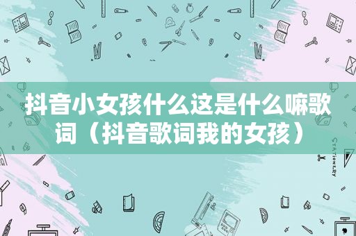 抖音小女孩什么这是什么嘛歌词（抖音歌词我的女孩）