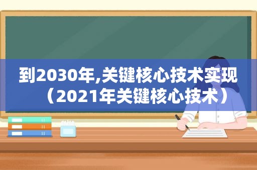 到2030年,关键核心技术实现（2021年关键核心技术）