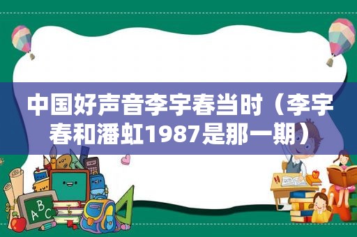 中国好声音李宇春当时（李宇春和潘虹1987是那一期）