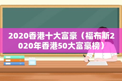 2020香港十大富豪（福布斯2020年香港50大富豪榜）