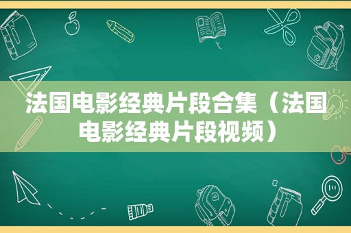 法国电影经典片段合集（法国电影经典片段视频）