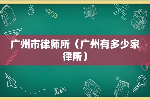 广州市律师所（广州有多少家律所）