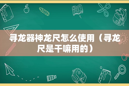 寻龙器神龙尺怎么使用（寻龙尺是干嘛用的）