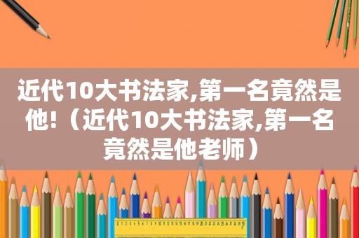 近代10大书法家,第一名竟然是他!（近代10大书法家,第一名竟然是他老师）