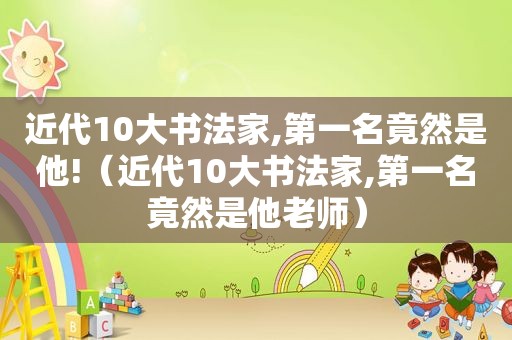 近代10大书法家,第一名竟然是他!（近代10大书法家,第一名竟然是他老师）