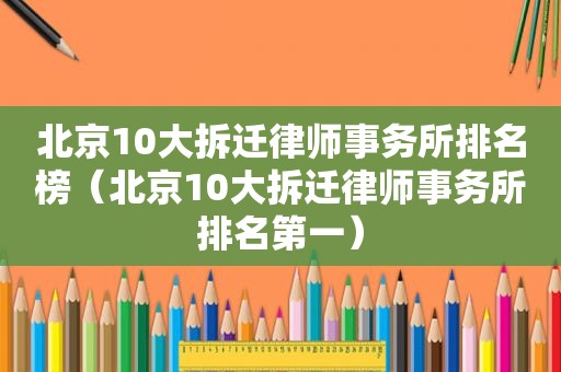 北京10大拆迁律师事务所排名榜（北京10大拆迁律师事务所排名第一）