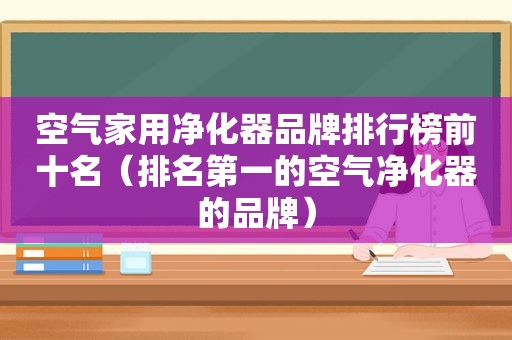 空气家用净化器品牌排行榜前十名（排名第一的空气净化器的品牌）