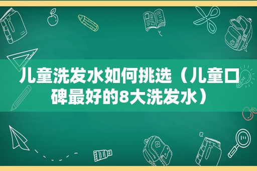 儿童洗发水如何挑选（儿童口碑最好的8大洗发水）