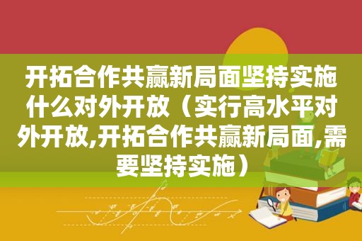 开拓合作共赢新局面坚持实施什么对外开放（实行高水平对外开放,开拓合作共赢新局面,需要坚持实施）