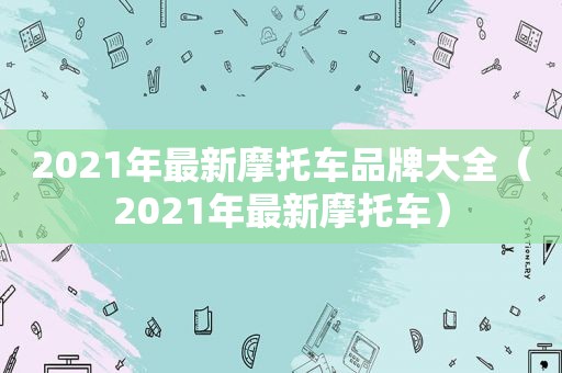 2021年最新摩托车品牌大全（2021年最新摩托车）