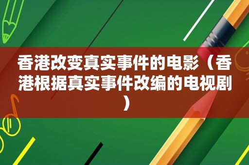 香港改变真实事件的电影（香港根据真实事件改编的电视剧）