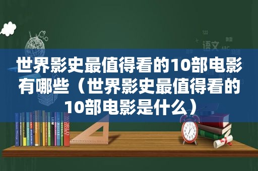 世界影史最值得看的10部电影有哪些（世界影史最值得看的10部电影是什么）