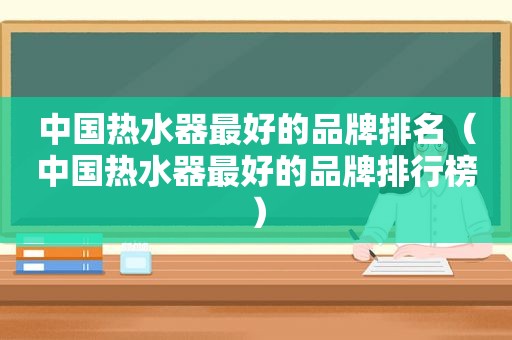 中国热水器最好的品牌排名（中国热水器最好的品牌排行榜）