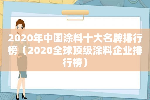 2020年中国涂料十大名牌排行榜（2020全球顶级涂料企业排行榜）