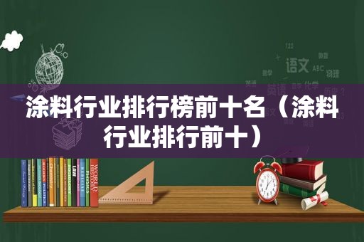 涂料行业排行榜前十名（涂料行业排行前十）