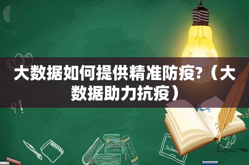 大数据如何提供精准防疫?（大数据助力抗疫）