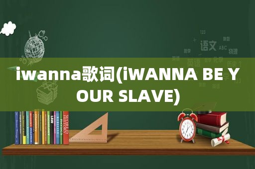 iwanna歌词(iWANNA BE YOUR SLAVE)