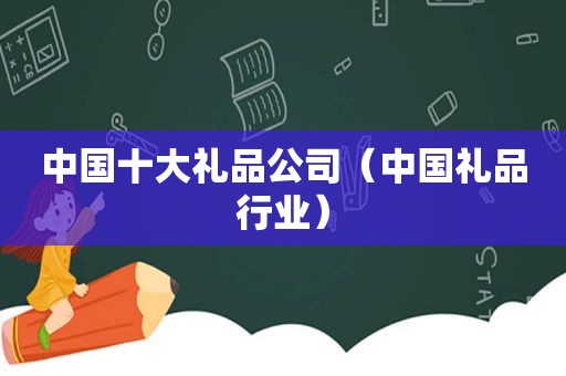 中国十大礼品公司（中国礼品行业）