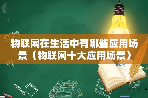 物联网在生活中有哪些应用场景（物联网十大应用场景）