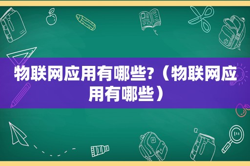 物联网应用有哪些?（物联网应用有哪些）