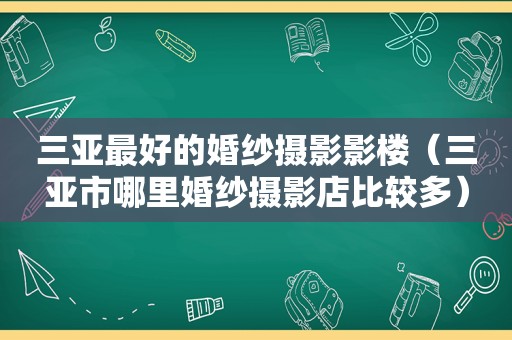 三亚最好的婚纱摄影影楼（三亚市哪里婚纱摄影店比较多）